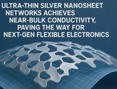 Ultra-Thin Silver Nanosheet Networks Achieves Near-Bulk Conductivity, Paving the Way for Next-Gen Flexible Electronics