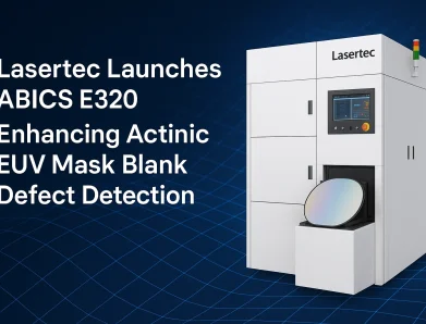 Lasertec Launches ABICS E320, Enhancing Actinic EUV Mask Blank Defect Detection