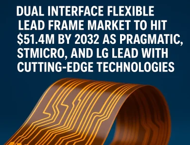 Dual Interface Flexible Lead Frame Market to Hit $51.4M by 2032 as Pragmatic, STMicro, and LG Lead with Cutting-Edge Technologies