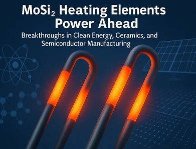 MoSi₂ Heating Elements Power Ahead: Breakthroughs in Clean Energy, Ceramics, and Semiconductor Manufacturing