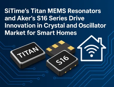 SiTime’s Titan MEMS Resonators and Aker’s S16 Series Drive Innovation in Crystal and Oscillator Market for Smart Homes