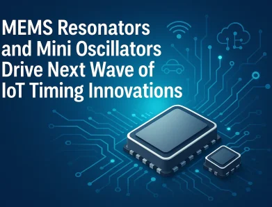 MEMS Resonators and Mini Oscillators Drive Next Wave of IoT Timing Innovations